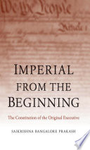 Imperial from the beginning : the constitution of the original executive / Saikrishna Bangalore Prakash.