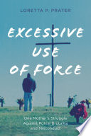 Excessive use of force : one mother's struggle against police brutality and misconduct / Loretta P. Prater.