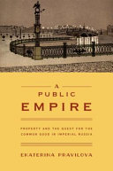 A public empire : property and the quest for the common good in imperial Russia / Ekaterina Pravilova.
