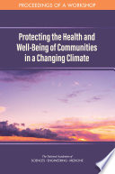 Protecting the health and well-being of communities in a changing climate : proceedings of a workshop / Leslie Pray, rapporteur ; Roundtable on Population Health Improvement, Roundtable on Environmental Health Sciences, Research, and Medicine, Board on Population Health and Public Health Practice, Health and Medicine Division, National Academies of Sciences, Engineering, and Medicine.