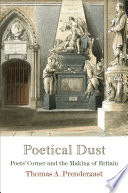 Poetical dust : Poets' Corner and the making of Britain / Thomas A. Prendergast.