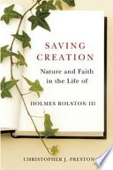 Saving creation : nature and faith in the life of Holmes Rolston III / Christopher J. Preston.