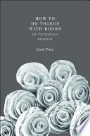 How to do things with books in Victorian Britain / Leah Price.