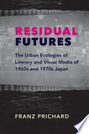 Residual futures : the urban ecologies of literary and visual media of 1960s and 1970s Japan / Franz Prichard