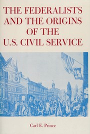 The Federalists and the origins of the U.S. civil service / Carl E. Prince.