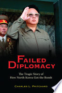 Failed diplomacy : the tragic story of how North Korea got the bomb /