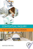 Contextual inquiry for medical device design / Mary Beth Privitera, University of Cincinnati and Know Why Design, LLC Cincinnati, Ohio, USA ; contributors, Tor Alden [and six others].