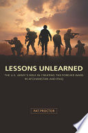 Lessons unlearned : the U.S. Army's role in creating the forever wars in Afghanistan and Iraq / Pat Proctor.