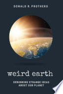 Weird earth : debunking strange ideas about our planet / Donald R. Prothero.