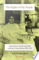 The rights of my people : Liliuokalani's enduring battle with the United States, 1893-1917 /