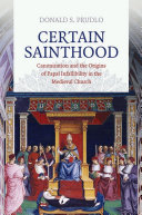 Certain sainthood : canonization and the origins of papal infallibility in the medieval church /