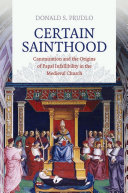 Certain sainthood : canonization and the origins of papal infallibility in the medieval church / Donald Prudlo.