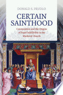 Certain sainthood : canonization and the origins of papal infallibility in the medieval church / Donald S. Prudlo.
