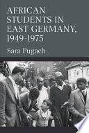 African students in East Germany, 1949-1975 / Sara Pugach.