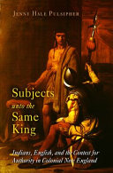 Subjects unto the same king : Indians, English, and the contest for authority in colonial New England / Jenny Hale Pulsipher.