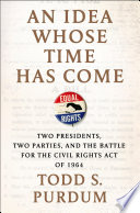 An idea whose time has come : two presidents, two parties, and the battle for the Civil Rights Act of 1964 /