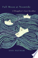 Full moon at noontide : a daughter's last goodbye / Ann Putnam ; foreword by David Hilfiker, M.D. ; introduction by Thomas R. Cole.