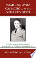 Maximino Avila Camacho and the one-party state : the taming of caudillismo and caciquismo in post-revolutionary Mexico / Alejandro Quintana.