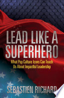 LEAD LIKE A SUPERHERO : what pop culture icons can teach us about impactful leadership.