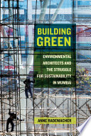 Building green : environmental architects and the struggle for sustainability in Mumbai / Anne Rademacher.