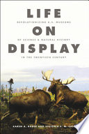 Life on display : revolutionizing U.S. museums of science and natural history in the twentieth century /