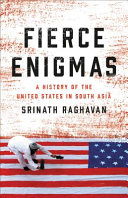 Fierce enigmas : a history of the United States in South Asia / Srinath Raghavan.