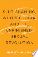 Slut-shaming, whorephobia, and the unfinished sexual revolution / Meredith Ralston.