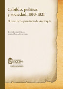 Cabildo, politica y sociedad, 1810-1821 : el caso de la provincia de Antioquia / Renzo Ramirez Bacca, Marta Ospina Echeverri.