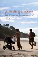 Parenting empires : class, whiteness, and the moral economy of privilege in Latin America / Ana Y. Ramos-Zayas.