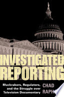 Investigated reporting : muckrakers, regulators, and the struggle over television documentary / Chad Raphael.