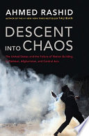 Descent into chaos : the US and the failure of nation building in Pakistan, Afghanistan, and Central Asia  / Ahmed Rashid.