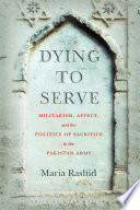 Dying to serve : militarism, affect, and the politics of sacrifice in the Pakistan Army /