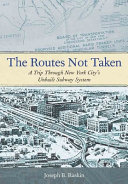 The routes not taken : a trip through New York City's unbuilt subway system / Joseph B. Raskin.