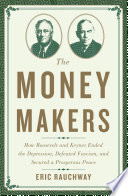 The money makers : how Roosevelt and Keynes ended the Depression, defeated fascism, and secured a prosperous peace / Eric Rauchway.