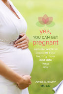 Yes, you can get pregnant : natural ways to improve your fertility now & into your 40's / Aimee E. Raupp, MS, LAc.