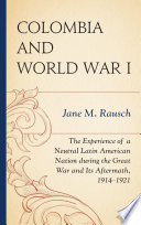 Colombia and World War I : the experience of a neutral Latin American nation during the Great War and its aftermath, 1914-1921 /
