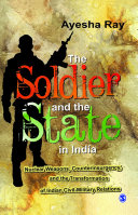 The soldier and the state in India : nuclear weapons, counterinsurgency, and the transformation of Indian civil-military relations / Ayesha Ray.
