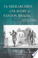 The hierarchies of slavery in Santos, Brazil, 1822-1888 / Ian Read.