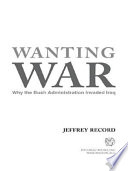 Wanting war : why the Bush administration invaded Iraq / Jeffrey Record.