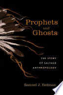 Prophets and ghosts : the story of salvage anthropology / Samuel J. Redman.