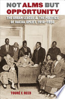 Not alms but opportunity : the Urban League & the politics of racial uplift, 1910-1950 / Touré F. Reed.