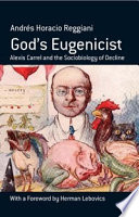 God's Eugenicist : Alexis Carrel and the Sociobiology of Decline. /
