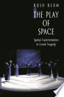 The play of space : spatial transformation in Greek tragedy / Rush Rehm.