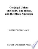 Conjugal union : the body, the house, and the Black American / Robert Reid-Pharr.