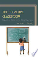 The cognitive classroom : using brain and cognitive science to optimize student success / Jerome L. Rekart.