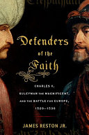 Defenders of the faith : Charles V, Suleyman the Magnificent, and the battle for Europe, 1520-1536 / James Reston, Jr.