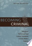 Becoming criminal transversal performance and cultural dissidence in early modern England / Bryan Reynolds.