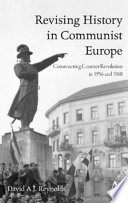 Revising history in communist Europe : constructing counter-revolution in 1956 and 1968 / David A.J. Reynolds.