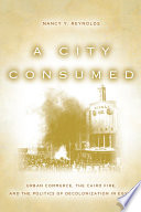 A city consumed : urban commerce, the Cairo fire, and the politics of decolonization in Egypt / Nancy Y. Reynolds.