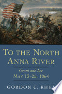 To the North Anna River : Grant and Lee, May 13-25, 1864 /